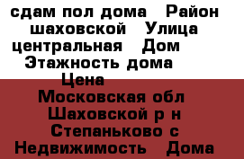 сдам пол дома › Район ­ шаховской › Улица ­ центральная › Дом ­ 24 › Этажность дома ­ 1 › Цена ­ 12 000 - Московская обл., Шаховской р-н, Степаньково с. Недвижимость » Дома, коттеджи, дачи аренда   